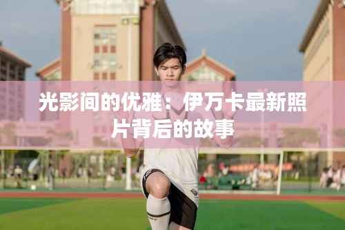 光影间的优雅:伊万卡最新照片背后的故事