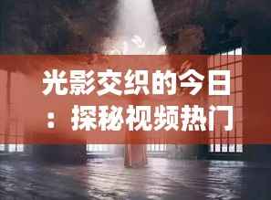 光影交织的今日：探秘视频热门背后的创意浪潮