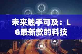 未来触手可及:LG最新款的科技奇迹