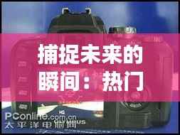捕捉未来的瞬间:热门技术相机大揭秘