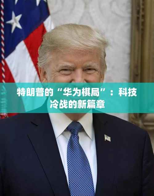 特朗普的“华为棋局”：科技冷战的新篇章
