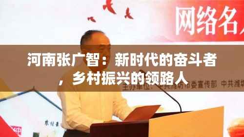 河南张广智:新时代的奋斗者,乡村振兴的领路人