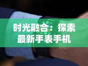 时光融合:探索最新手表手机的革命性创新