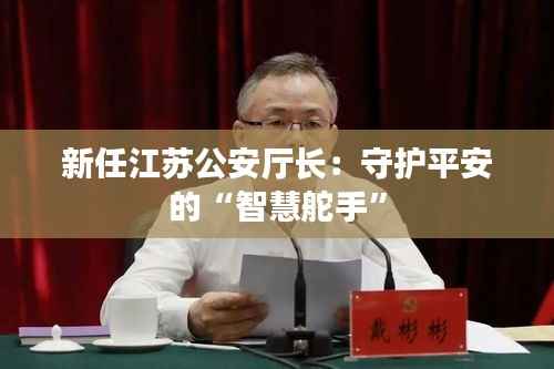 新任江苏公安厅长:守护平安的“智慧舵手”