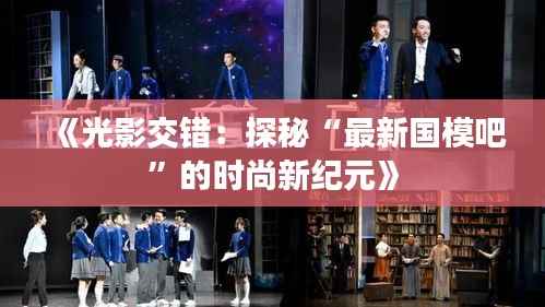 《光影交错:探秘“最新国模吧”的时尚新纪元》