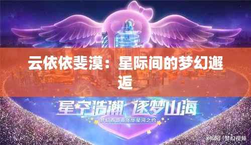 云依依斐漠:星际间的梦幻邂逅