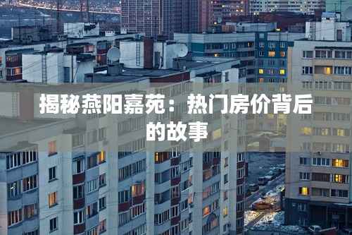 揭秘燕阳嘉苑:热门房价背后的故事