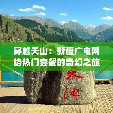 穿越天山:新疆广电网络热门套餐的奇幻之旅