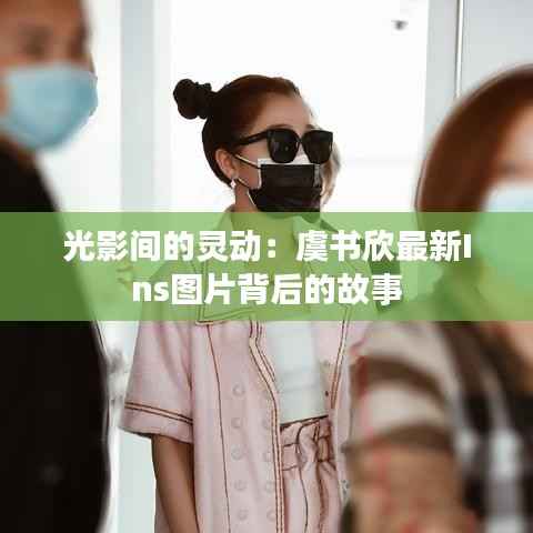 光影间的灵动:虞书欣最新Ins图片背后的故事