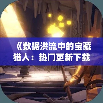 《数据洪流中的宝藏猎人:热门更新下载的奇幻之旅》