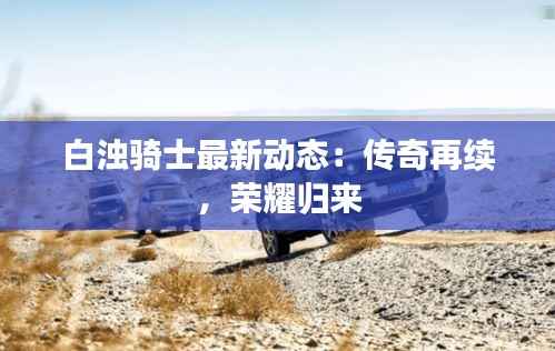 白浊骑士最新动态:传奇再续,荣耀归来