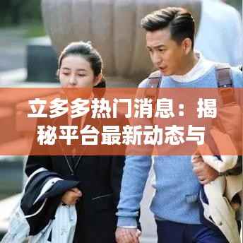 立多多热门消息：揭秘平台最新动态与用户热议话题