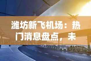 潍坊新飞机场:热门消息盘点,未来交通枢纽新篇章
