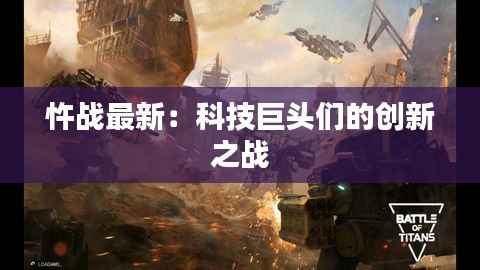 忤战最新:科技巨头们的创新之战