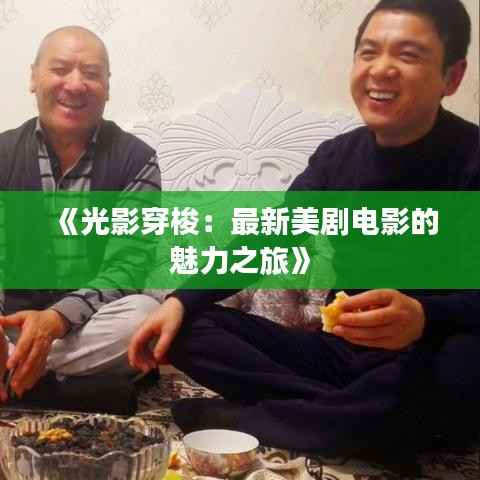 《光影穿梭:最新美剧电影的魅力之旅》