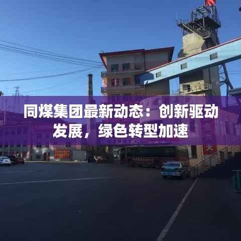 同煤集团最新动态：创新驱动发展，绿色转型加速