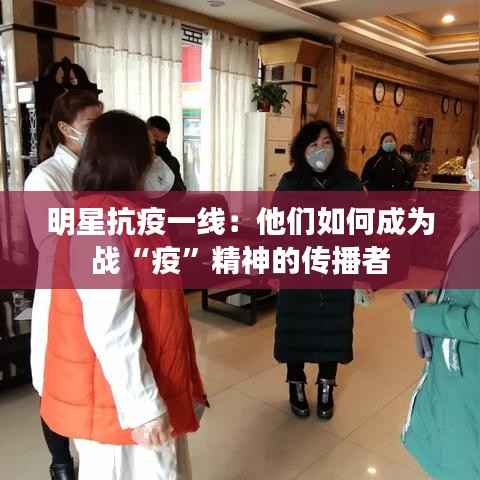 明星抗疫一线:他们如何成为战“疫”精神的传播者