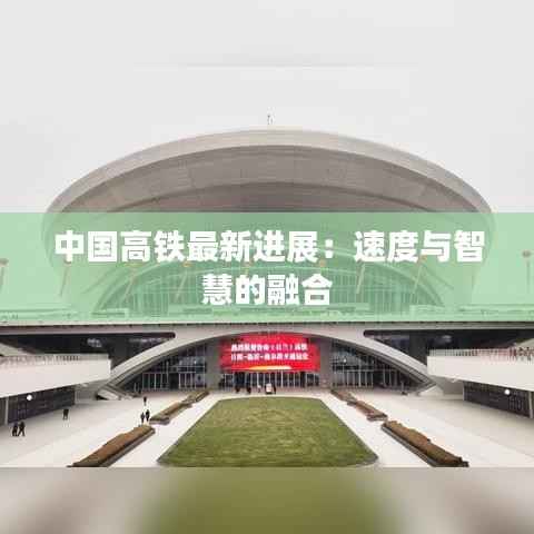 中国高铁最新进展:速度与智慧的融合