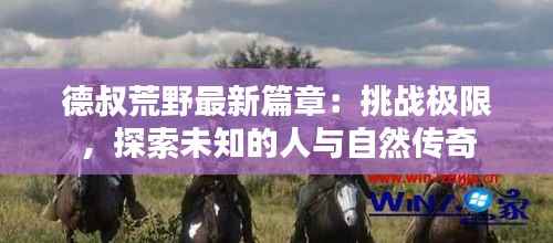 德叔荒野最新篇章:挑战极限,探索未知的人与自然传奇