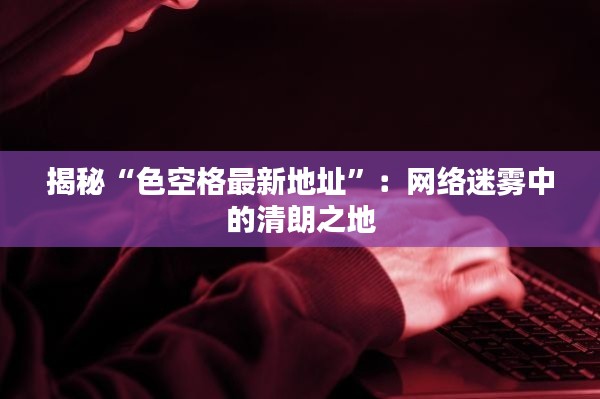 揭秘“色空格最新地址”:网络迷雾中的清朗之地