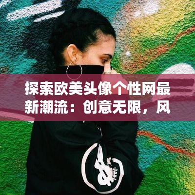 探索欧美头像个性网最新潮流:创意无限,风格独特