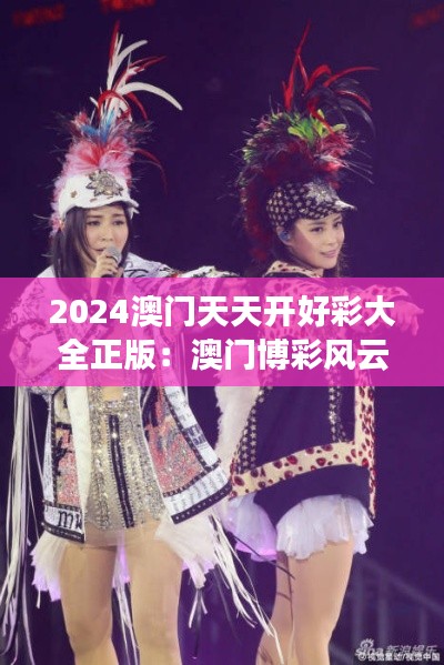 2024澳门天天开好彩大全正版：澳门博彩风云变幻的真实记录