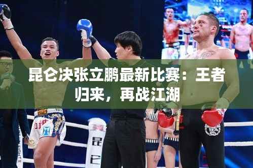 昆仑决张立鹏最新比赛:王者归来,再战江湖