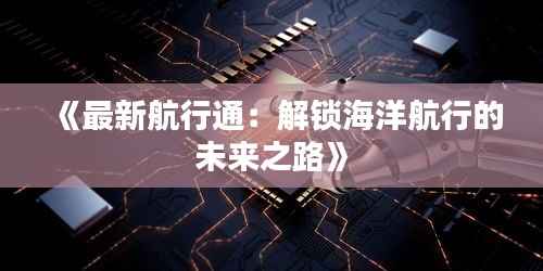 《最新航行通:解锁海洋航行的未来之路》