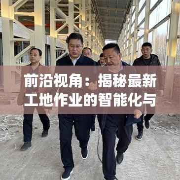 前沿视角：揭秘最新工地作业的智能化与高效化