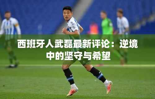 西班牙人武磊最新评论：逆境中的坚守与希望