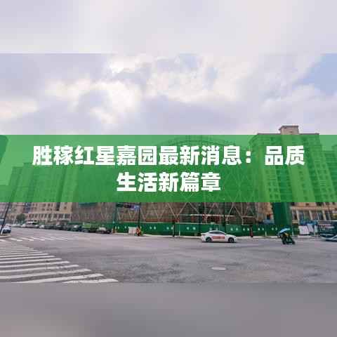 胜稼红星嘉园最新消息:品质生活新篇章