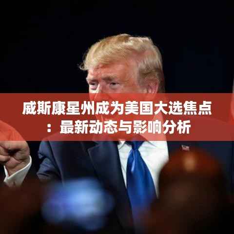 威斯康星州成为美国大选焦点:最新动态与影响分析