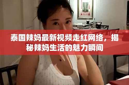 泰国辣妈最新视频走红网络,揭秘辣妈生活的魅力瞬间