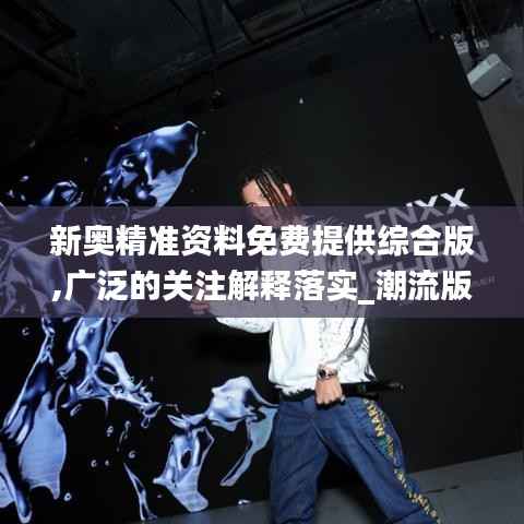 新奥精准资料免费提供综合版,广泛的关注解释落实_潮流版10.205