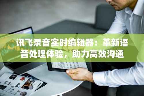 讯飞录音实时编辑器:革新语音处理体验,助力高效沟通