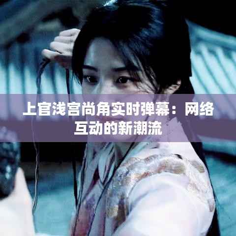 上官浅宫尚角实时弹幕：网络互动的新潮流