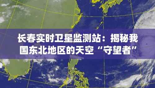 长春实时卫星监测站:揭秘我国东北地区的天空“守望者”