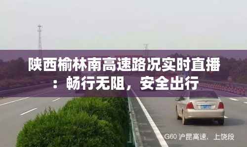陕西榆林南高速路况实时直播：畅行无阻，安全出行