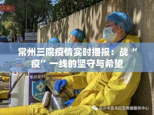 常州三院疫情实时播报：战“疫”一线的坚守与希望