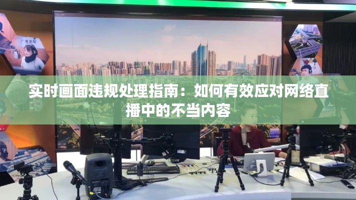 实时画面违规处理指南:如何有效应对网络直播中的不当内容