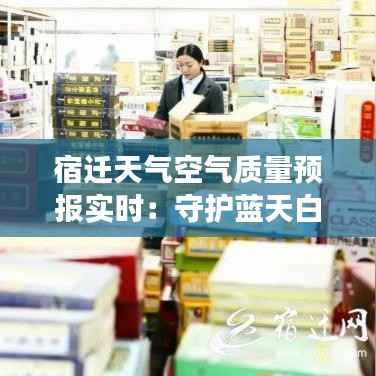 宿迁天气空气质量预报实时:守护蓝天白云的贴心助手