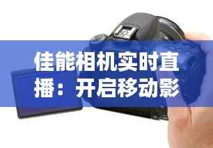 佳能相机实时直播:开启移动影像新时代