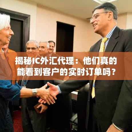 揭秘IC外汇代理:他们真的能看到客户的实时订单吗?
