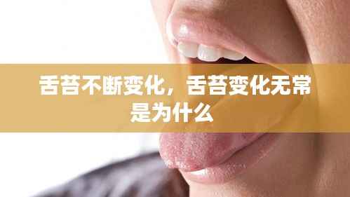 舌苔不断变化,舌苔变化无常是为什么