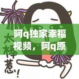 阿q独家幸福视频,阿q原创