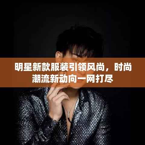 明星新款服装引领风尚,时尚潮流新动向一网打尽