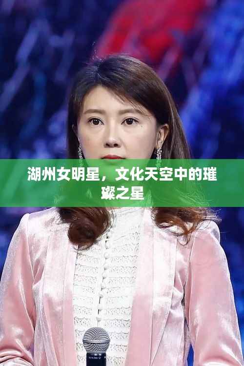湖州女明星,文化天空中的璀璨之星