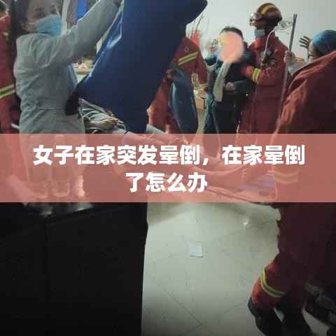 女子在家突发晕倒,在家晕倒了怎么办