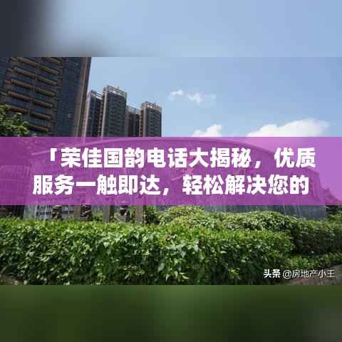 「荣佳国韵电话大揭秘，优质服务一触即达，轻松解决您的需求」