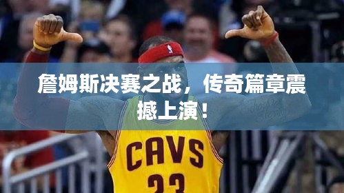 詹姆斯决赛之战,传奇篇章震撼上演!